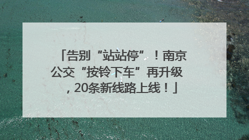 告别“站站停”！南京公交“按铃下车”再升级，20条新线路上线！