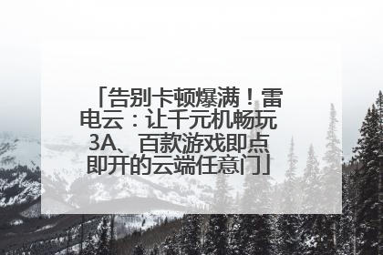 告别卡顿爆满！雷电云：让千元机畅玩3A、百款游戏即点即开的云端任意门