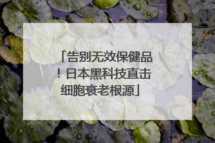 告别无效保健品！日本黑科技直击细胞衰老根源