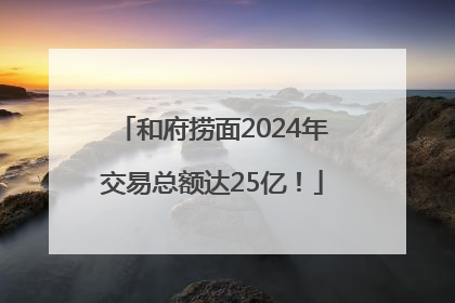 和府捞面2024年交易总额达25亿！