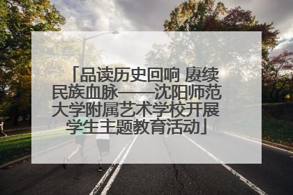 品读历史回响 赓续民族血脉——沈阳师范大学附属艺术学校开展学生主题教育活动