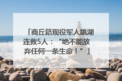 商丘籍现役军人跳湖连救5人：“绝不能放弃任何一条生命！”