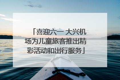 喜迎六一 大兴机场为儿童旅客推出精彩活动和出行服务