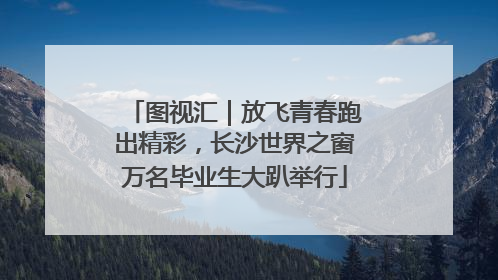 图视汇｜放飞青春跑出精彩，长沙世界之窗万名毕业生大趴举行
