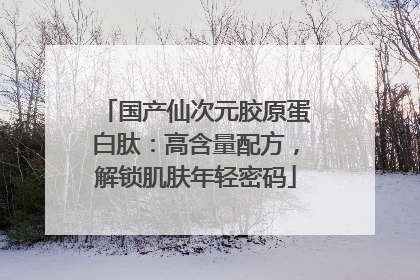 国产仙次元胶原蛋白肽：高含量配方，解锁肌肤年轻密码