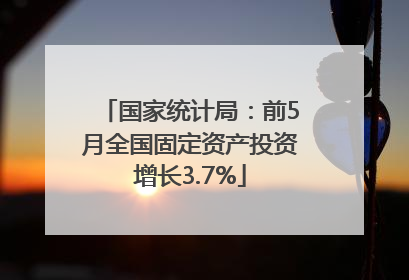 国家统计局：前5月全国固定资产投资增长3.7%