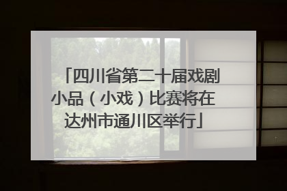 四川省第二十届戏剧小品（小戏）比赛将在达州市通川区举行