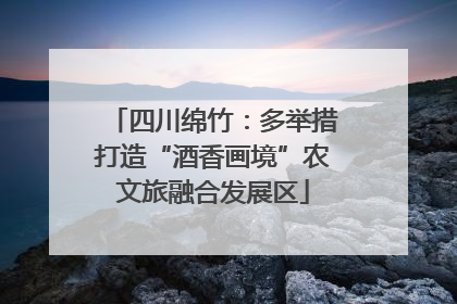 四川绵竹:多举措打造“酒香画境”农文旅融合发展区