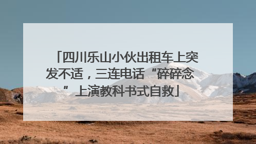 四川乐山小伙出租车上突发不适，三连电话“碎碎念”上演教科书式自救