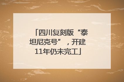 四川复刻版“泰坦尼克号”，开建11年仍未完工