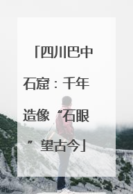 四川巴中石窟：千年造像“石眼”望古今
