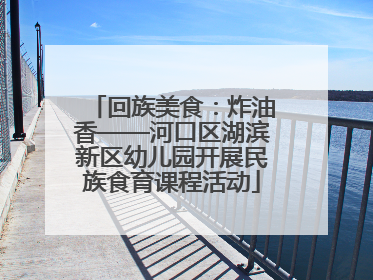 回族美食：炸油香——河口区湖滨新区幼儿园开展民族食育课程活动