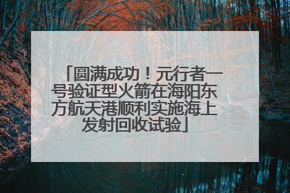 圆满成功！元行者一号验证型火箭在海阳东方航天港顺利实施海上发射回收试验