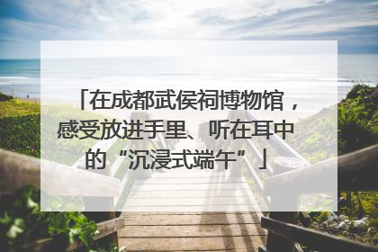 在成都武侯祠博物馆，感受放进手里、听在耳中的“沉浸式端午”