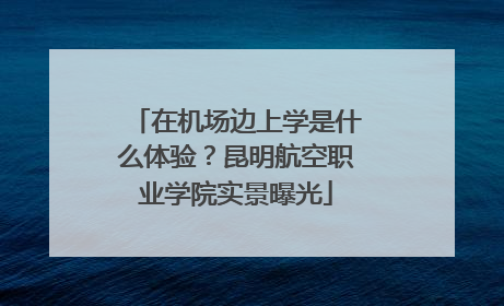 在机场边上学是什么体验？昆明航空职业学院实景曝光