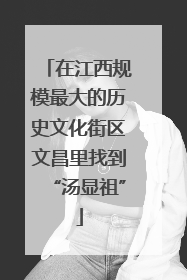 在江西规模最大的历史文化街区文昌里找到“汤显祖”