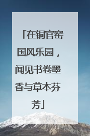 在铜官窑国风乐园，闻见书卷墨香与草本芬芳