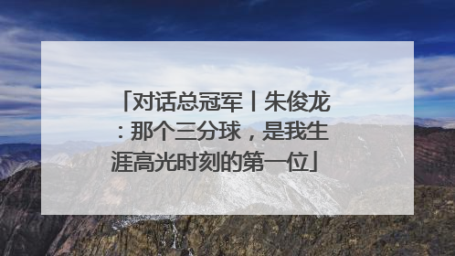 对话总冠军丨朱俊龙：那个三分球，是我生涯高光时刻的第一位