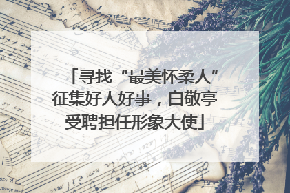 寻找“最美怀柔人”征集好人好事，白敬亭受聘担任形象大使