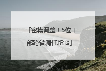 密集调整！5位干部跨省调任新疆