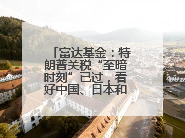 富达基金：特朗普关税“至暗时刻”已过，看好中国、日本和德国中型股！