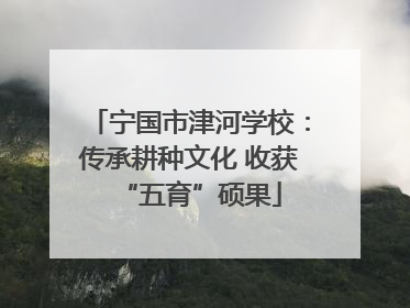宁国市津河学校：传承耕种文化 收获“五育”硕果
