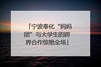 宁波奉化“妈妈团”与大学生的跨界合作惊艳全场