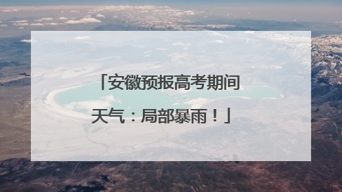 安徽预报高考期间天气：局部暴雨！