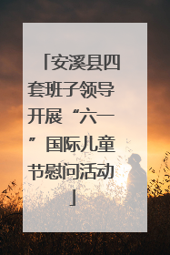 安溪县四套班子领导开展“六一”国际儿童节慰问活动