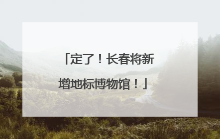 定了！长春将新增地标博物馆！