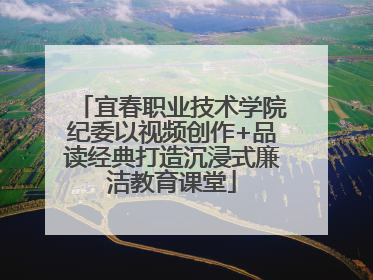 宜春职业技术学院纪委以视频创作+品读经典打造沉浸式廉洁教育课堂
