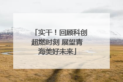 实干！回顾科创超燃时刻 展望青海美好未来
