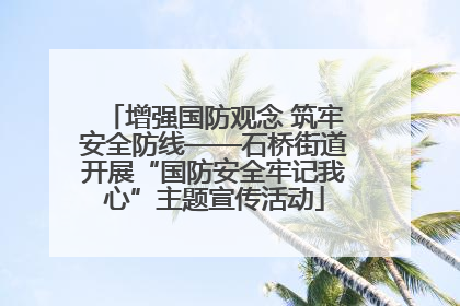 增强国防观念 筑牢安全防线——石桥街道开展“国防安全牢记我心”主题宣传活动