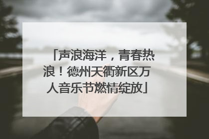声浪海洋，青春热浪！德州天衢新区万人音乐节燃情绽放