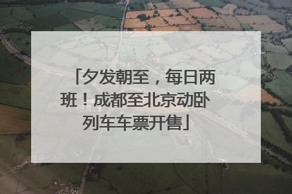 夕发朝至，每日两班！成都至北京动卧列车车票开售