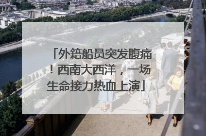 外籍船员突发腹痛！西南大西洋，一场生命接力热血上演