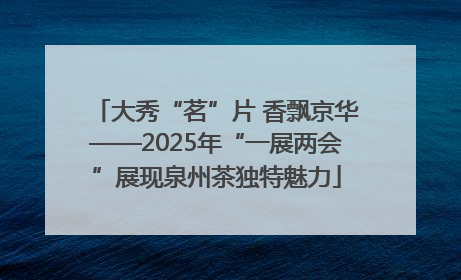 大秀“茗”片 香飘京华——2025年“一展两会”展现泉州茶独特魅力
