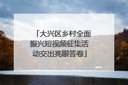 大兴区乡村全面振兴短视频征集活动交出亮眼答卷