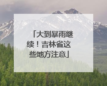 大到暴雨继续！吉林省这些地方注意