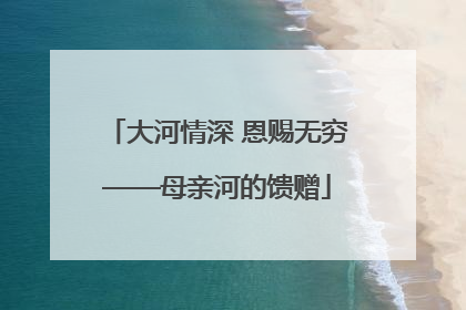 大河情深 恩赐无穷——母亲河的馈赠
