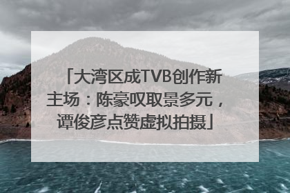 大湾区成TVB创作新主场：陈豪叹取景多元，谭俊彦点赞虚拟拍摄