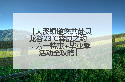 大溪镇邀您共赴灵龙谷23℃森夏之约：六一特惠+毕业季活动全攻略