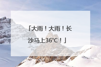 大雨！大雨！长沙马上36℃！