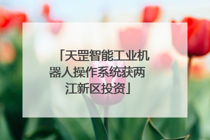 天罡智能工业机器人操作系统获两江新区投资