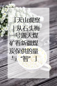 天山观察｜从石头梅一号露天煤矿看新疆煤炭保供的量与“智”