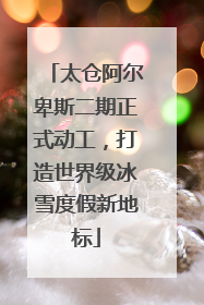 太仓阿尔卑斯二期正式动工，打造世界级冰雪度假新地标