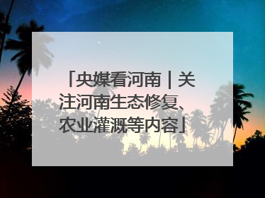 央媒看河南｜关注河南生态修复、农业灌溉等内容