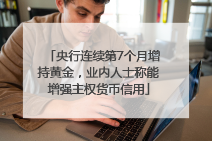 央行连续第7个月增持黄金，业内人士称能增强主权货币信用
