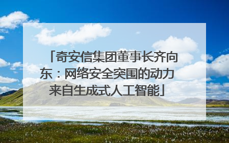 奇安信集团董事长齐向东：网络安全突围的动力来自生成式人工智能