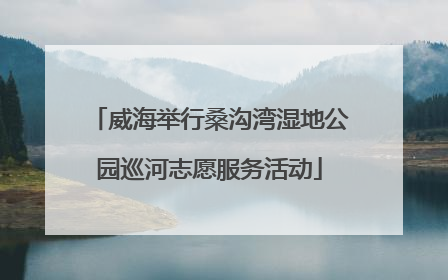 威海举行桑沟湾湿地公园巡河志愿服务活动